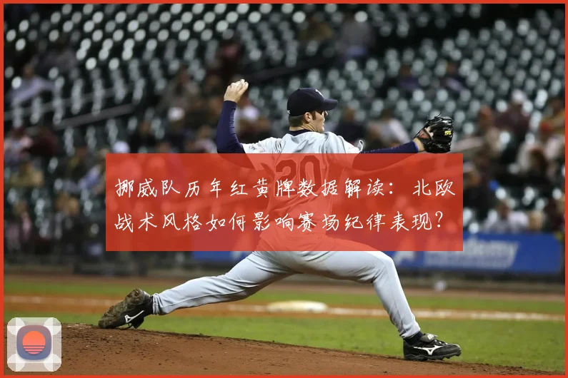 挪威队历年红黄牌数据解读：北欧战术风格如何影响赛场纪律表现？