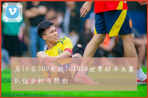 月16日300开战！2026世界杯半决赛队伍分析与预测