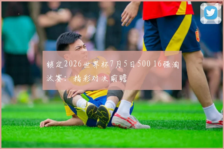 锁定2026世界杯7月5日500 16强淘汰赛：精彩对决前瞻