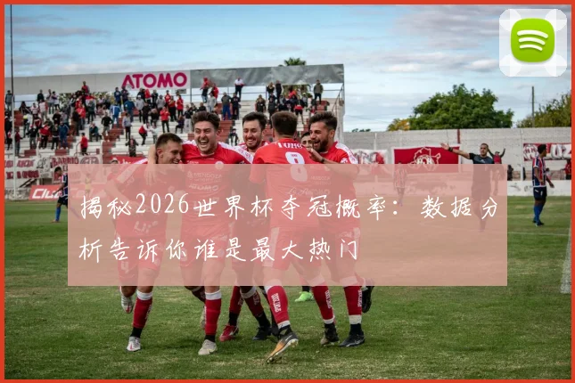 揭秘2026世界杯夺冠概率:数据分析告诉你谁是最大热门