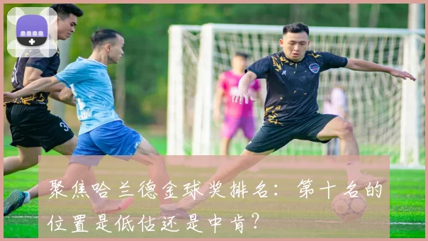 聚焦哈兰德金球奖排名：第十名的位置是低估还是中肯？