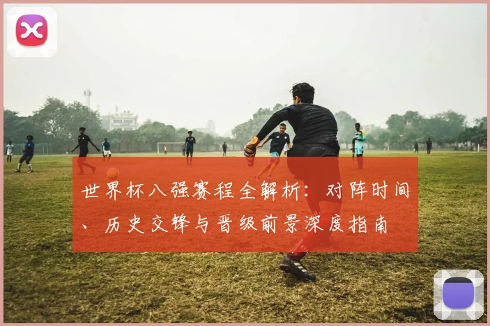 世界杯八强赛程全解析:对阵时间、历史交锋与晋级前景深度指南