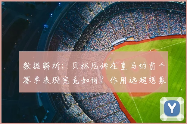 数据解析:贝林厄姆在皇马的首个赛季表现究竟如何?作用远超想象