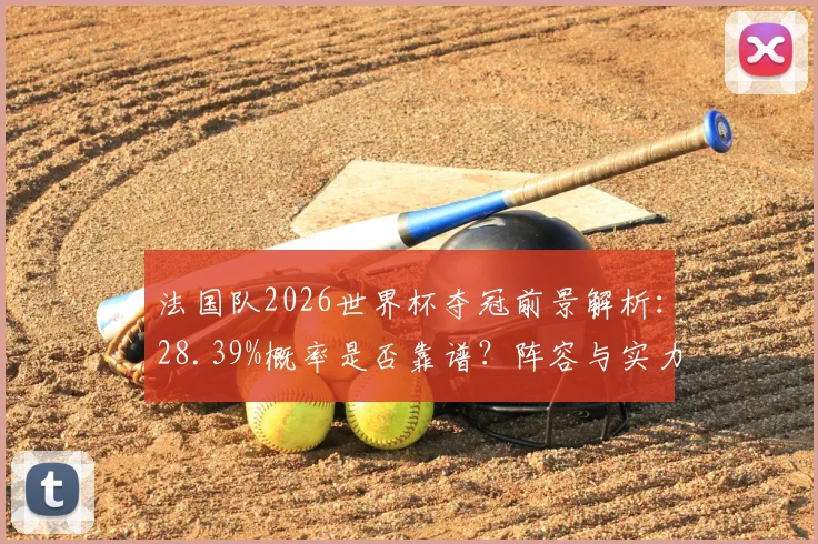 法国队2026世界杯夺冠前景解析:28.39%概率是否靠谱?阵容与实力深度分析