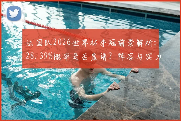 法国队2026世界杯夺冠前景解析：28.39%概率是否靠谱？阵容与实力深度分析
