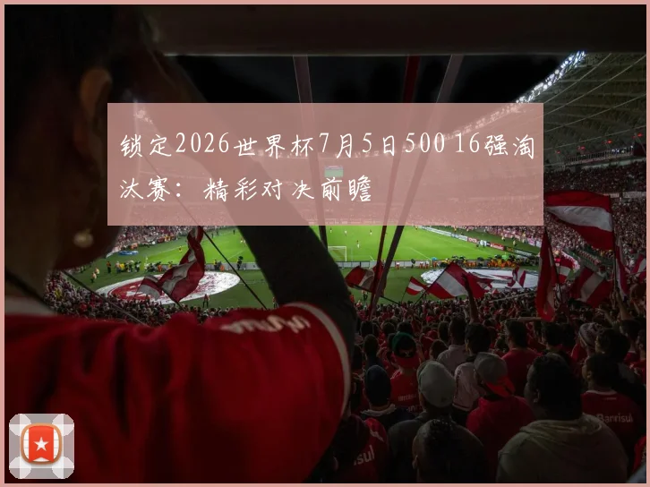 锁定2026世界杯7月5日500 16强淘汰赛:精彩对决前瞻