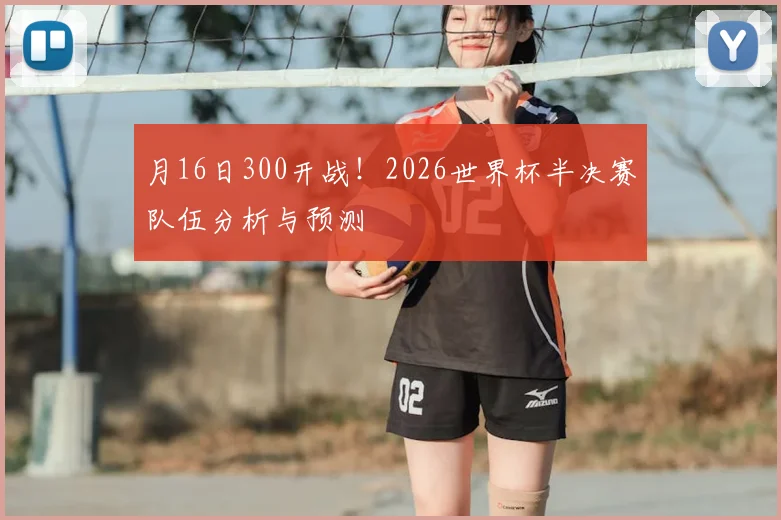 月16日300开战!2026世界杯半决赛队伍分析与预测