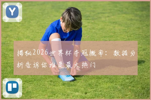 揭秘2026世界杯夺冠概率：数据分析告诉你谁是最大热门