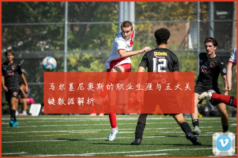 马尔基尼奥斯的职业生涯与五大关键数据解析