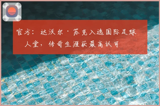 官方：达沃尔·苏克入选国际足球名人堂，传奇生涯获最高认可