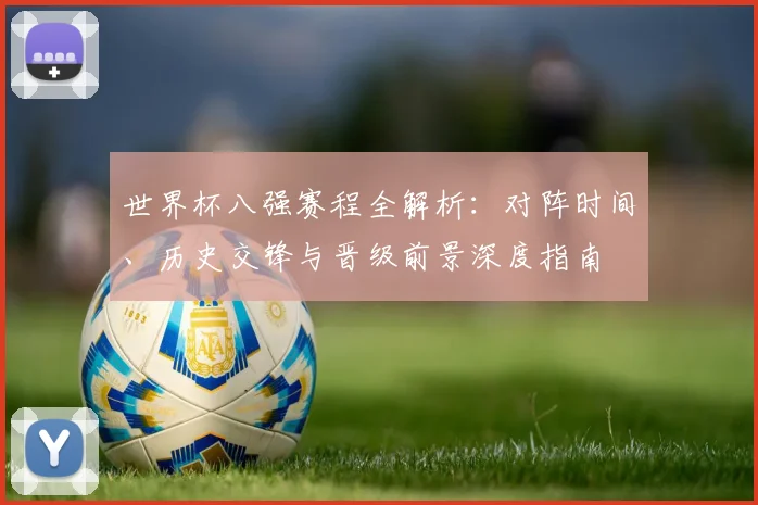 世界杯八强赛程全解析：对阵时间、历史交锋与晋级前景深度指南